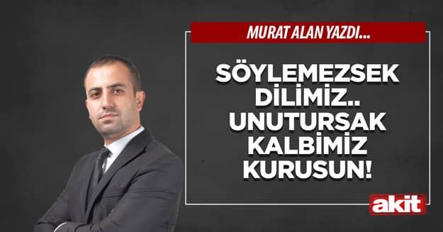 Söylemezsek dilimiz.. Unutursak kalbimiz kurusun!