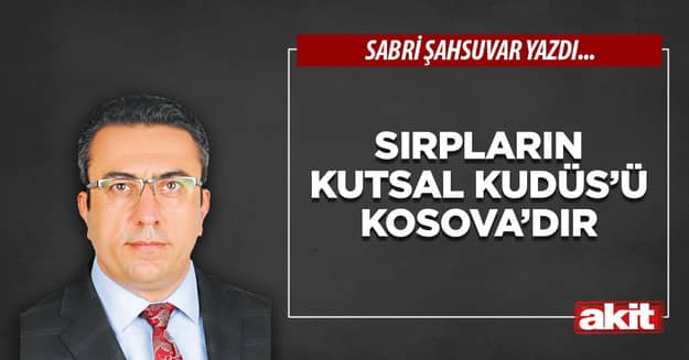 Sırpların kutsal Kudüs’ü Kosova’dır