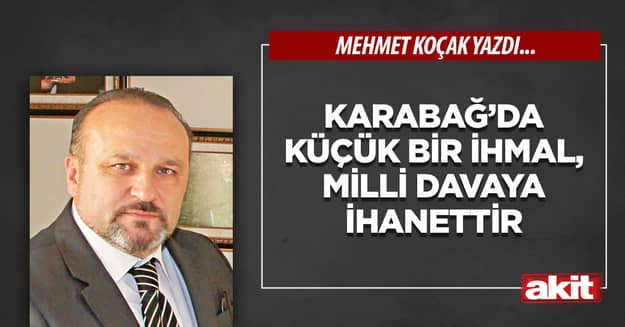 Karabağ’da küçük bir ihmal, milli davaya ihanettir