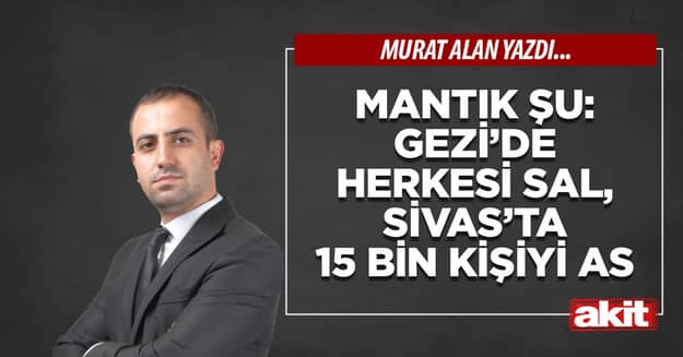 Mantık şu: Gezi’de herkesi sal, Sivas’ta 15 bin kişiyi as