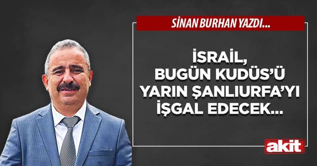 İsrail, bugün Kudüs’ü yarın Şanlıurfa’yı işgal edecek…