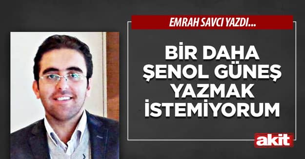 Bir daha Şenol Güneş yazmak istemiyorum