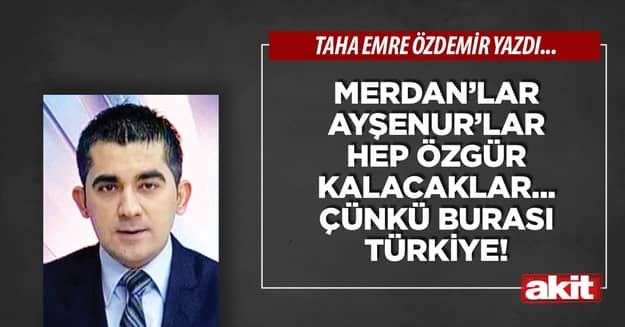 Merdan’lar Ayşenur’lar hep özgür kalacaklar... Çünkü burası Türkiye!