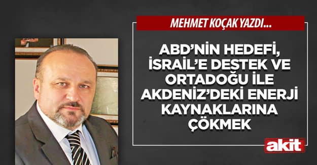 ABD’nin hedefi, İsrail’e destek ve Ortadoğu ile Akdeniz’deki enerji kaynaklarına çökmek 