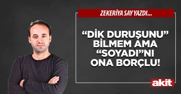“Dik duruşunu” bilmem ama “soyadı”nı ona borçlu!