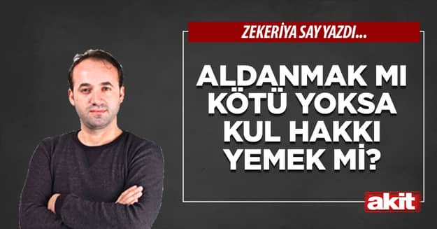 Aldanmak mı kötü yoksa kul hakkı yemek mi?