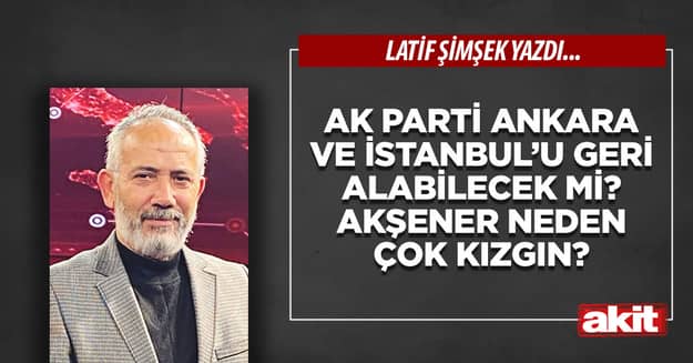 Ak Parti Ankara ve İstanbul’u geri alabilecek mi? Akşener neden çok kızgın?