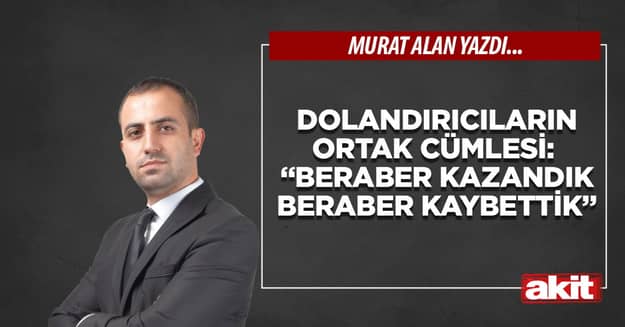 Dolandırıcıların ortak cümlesi: “Beraber kazandık beraber kaybettik”