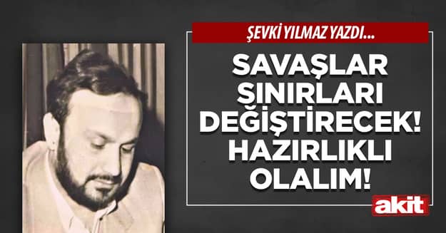 Savaşlar sınırları değiştirecek! Hazırlıklı olalım!