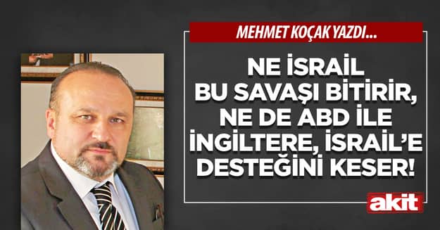 Ne İsrail bu savaşı bitirir, ne de ABD ile İngiltere, İsrail’e desteğini keser!