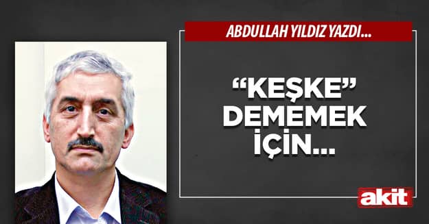 “Keşke” dememek İçin…