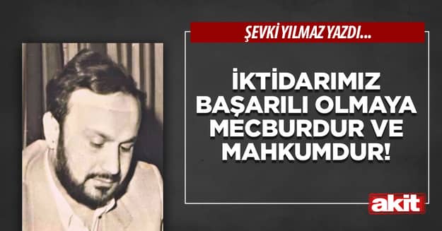 İktidarımız başarılı olmaya mecburdur ve mahkumdur!