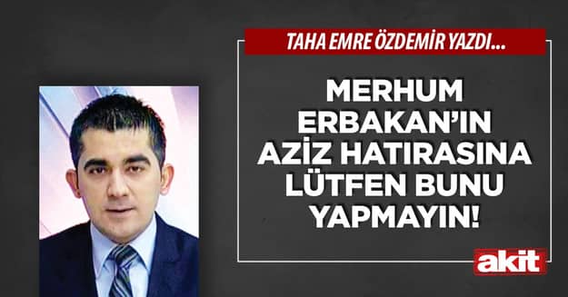 Merhum Erbakan’ın aziz hatırasına lütfen bunu yapmayın!