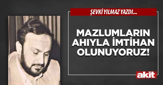 Mazlumların ahıyla imtihan olunuyoruz!