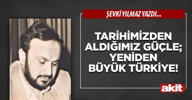 Tarihimizden aldığımız güçle; Yeniden Büyük Türkiye!