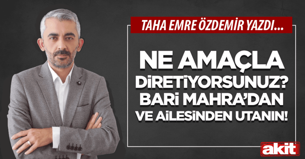 Ne amaçla diretiyorsunuz? Bari Mahra’dan ve ailesinden utanın!
