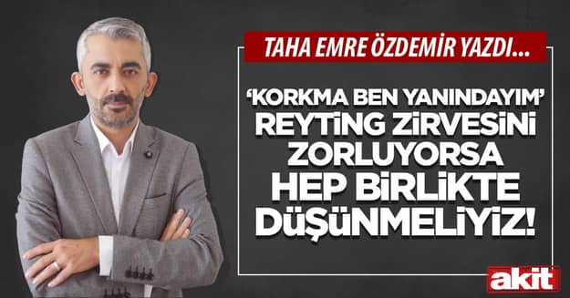 “Korkma ben yanındayım” reyting zirvesini zorluyorsa hep birlikte düşünmeliyiz!