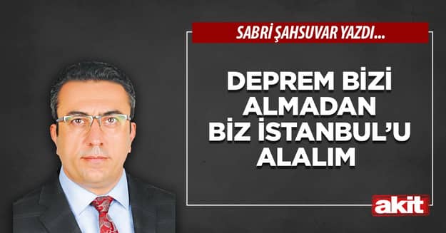 Deprem bizi almadan biz İstanbul’u alalım 