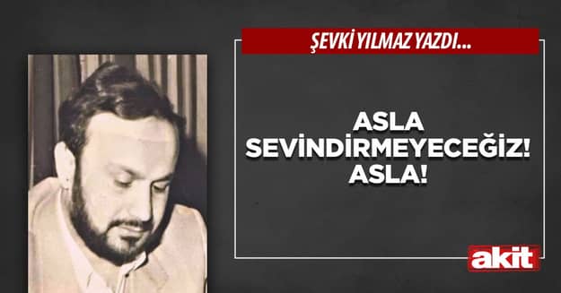 Asla Sevindirmeyeceğiz! Asla!