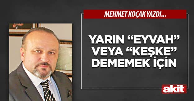 Yarın “Eyvah” veya “Keşke” dememek için