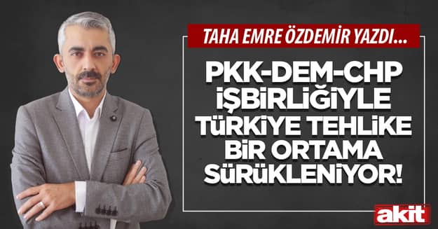 PKK-DEM-CHP işbirliğiyle Türkiye tehlikeli bir ortama sürükleniyor!