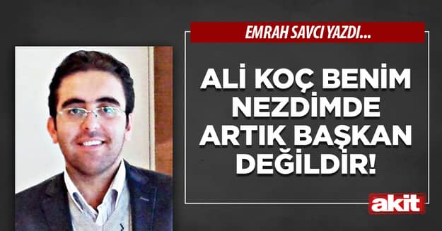 Ali Koç benim nezdimde artık başkan değildir!