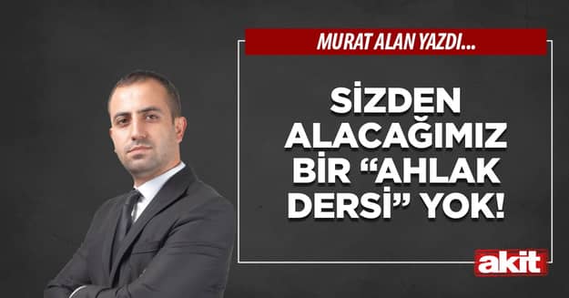 Sizden alacağımız bir “ahlak dersi” yok!