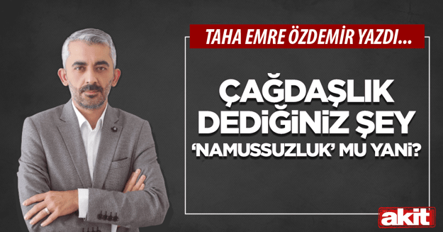 Çağdaşlık dediğiniz şey “namussuzluk” mu yani?