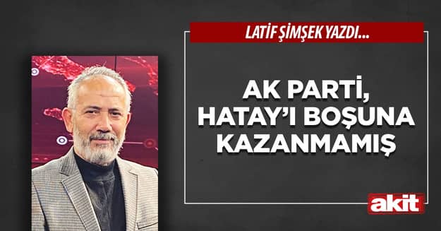 Ak Parti, Hatay’ı boşuna kazanmamış