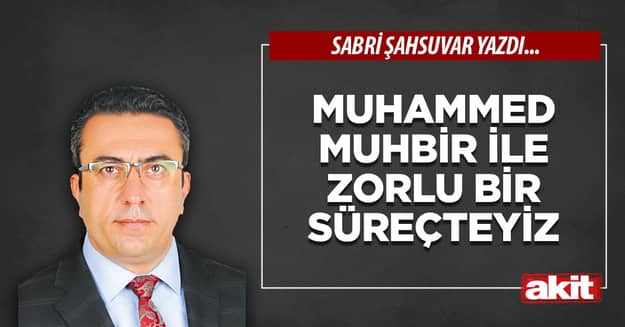 Muhammed Muhbir ile zorlu bir süreçteyiz