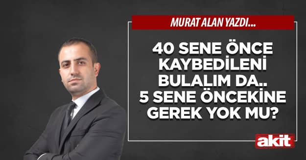 40 sene önce kaybedileni bulalım da.. 5 sene öncekine gerek yok mu?