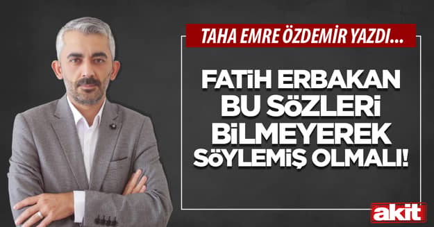 Fatih Erbakan bu sözleri bilmeyerek söylemiş olmalı!