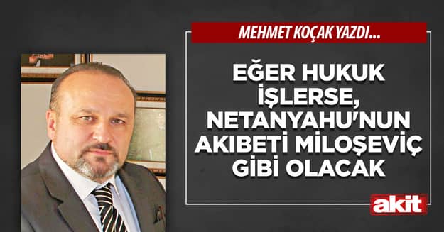Eğer hukuk işlerse, Netanyahu’nun akıbeti Miloşeviç gibi olacak