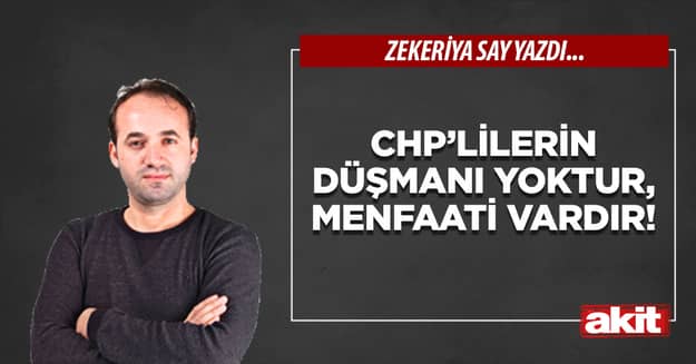CHP’lilerin düşmanı yoktur, menfaati vardır!
