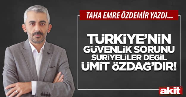 Türkiye’nin güvenlik sorunu Suriyeliler değil Ümit Özdağ’dır!