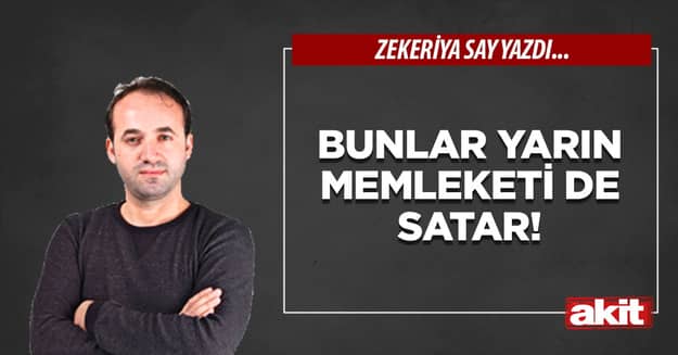 Bunlar yarın memleketi de satar!