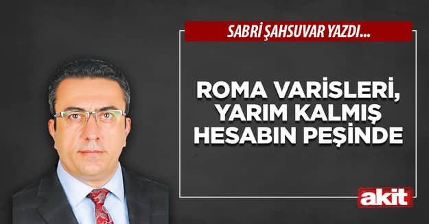 Roma varisleri, yarım kalmış hesabın peşinde 