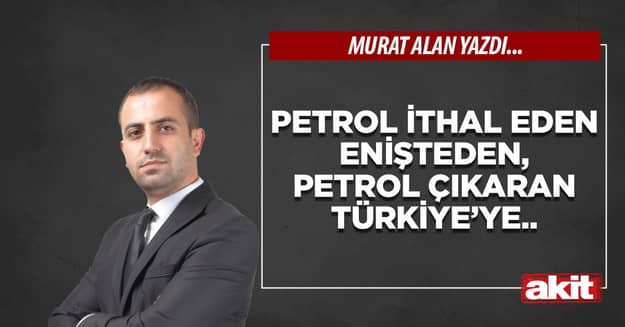 Petrol ithal eden enişteden, petrol çıkaran Türkiye’ye.. 