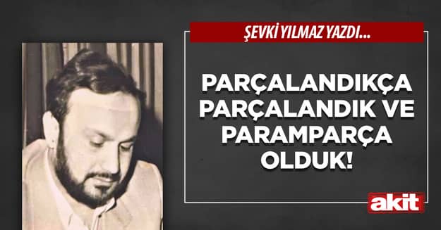 Parçalandıkça parçalandık ve paramparça olduk!