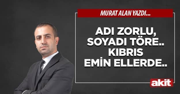 Adı Zorlu, soyadı Töre.. Kıbrıs emin ellerde.. 