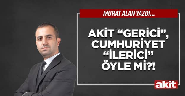 Akit “gerici”, Cumhuriyet “ilerici” öyle mi?!