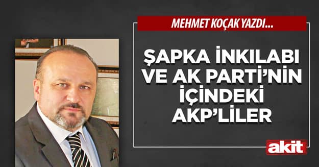 Şapka İnkılabı ve Ak Parti’nin içindeki AKP’liler