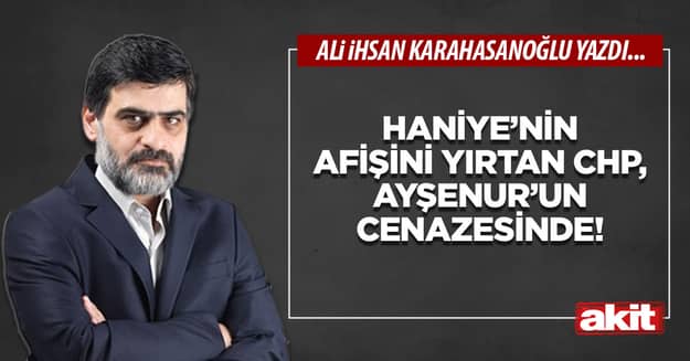 Haniye’nin afişini yırtarak indiren CHP, Ayşenur’un cenazesinde!
