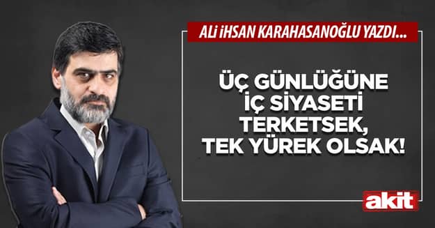 Üç günlüğüne iç siyaseti terketsek, tek yürek olsak!