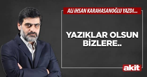 Yazıklar olsun bizlere..