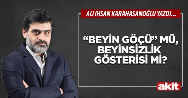 “Beyin göçü” mü, beyinsizlik gösterisi mi?