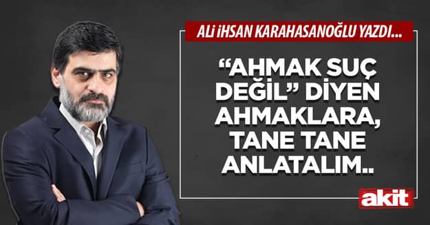 'Ahmak suç değil' diyen ahmaklara, tane tane anlatalım..