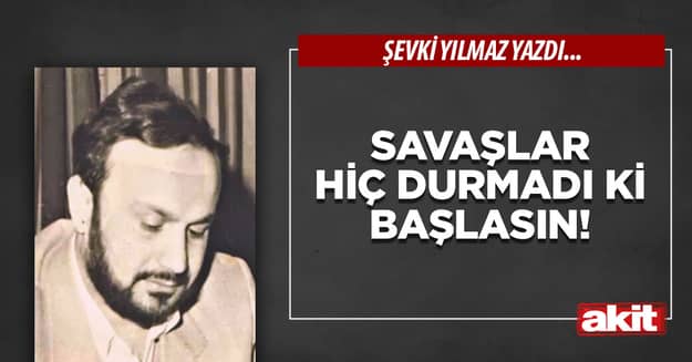 Savaşlar hiç durmadı ki başlasın!