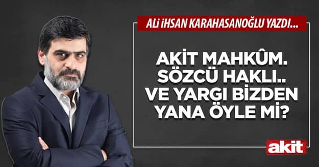 akit mahkûm. Sözcü haklı.. Ve yargı bizden yana öyle mi?