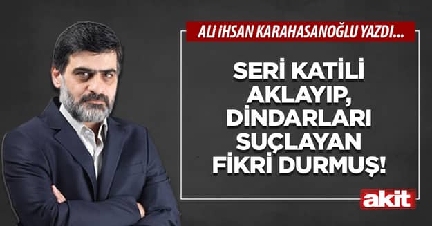 Seri katili aklayıp, dindarları suçlayan Fikri Durmuş!